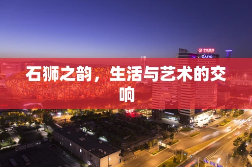 石狮之韵，生活与艺术的交响