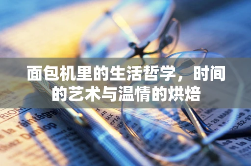 面包机里的生活哲学，时间的艺术与温情的烘焙