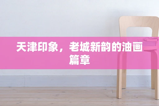 天津印象，老城新韵的油画篇章