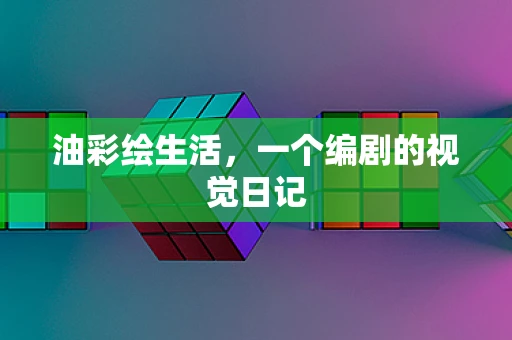 油彩绘生活，一个编剧的视觉日记