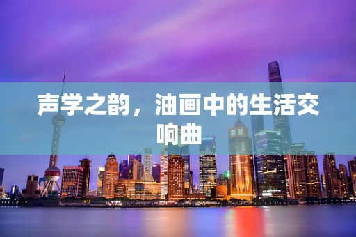 声学之韵，油画中的生活交响曲