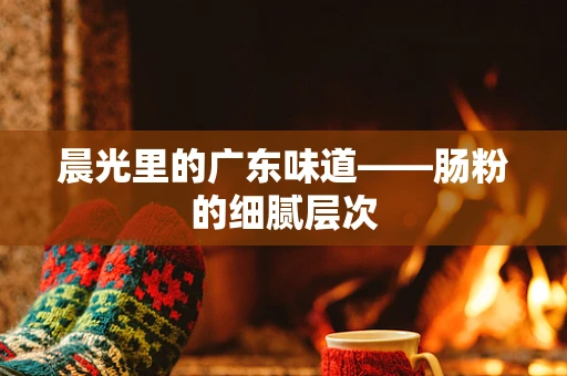 晨光里的广东味道——肠粉的细腻层次