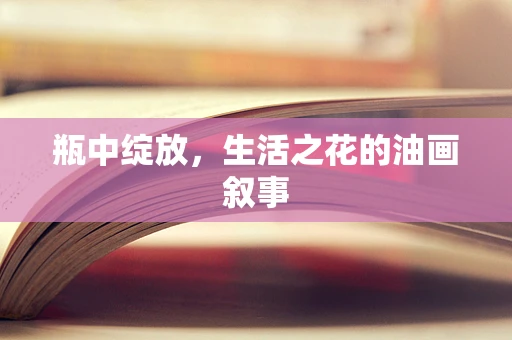 瓶中绽放，生活之花的油画叙事