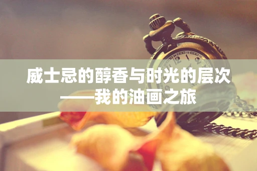 威士忌的醇香与时光的层次——我的油画之旅