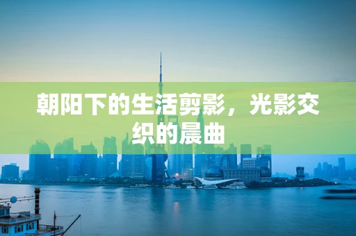 朝阳下的生活剪影，光影交织的晨曲