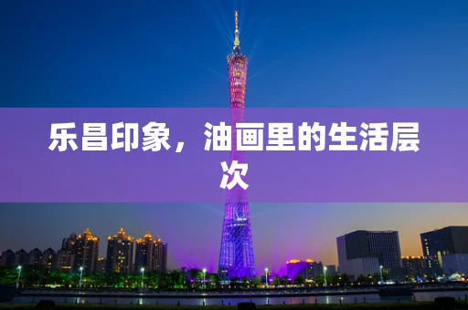 乐昌印象，油画里的生活层次
