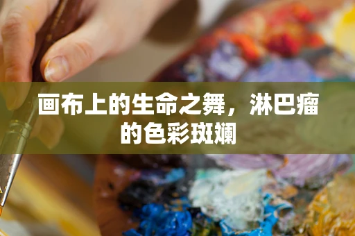 画布上的生命之舞，淋巴瘤的色彩斑斓