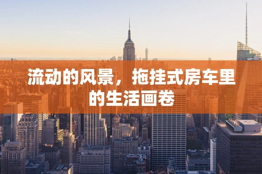 流动的风景，拖挂式房车里的生活画卷