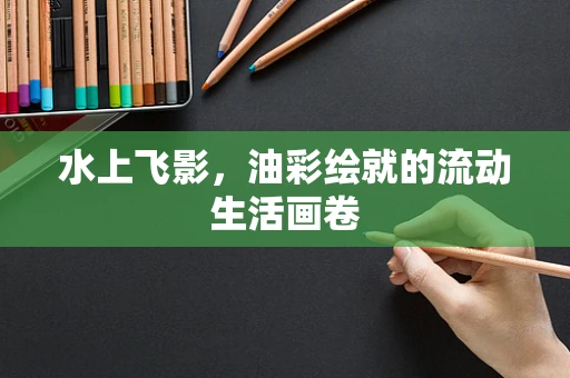 水上飞影，油彩绘就的流动生活画卷