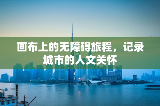 画布上的无障碍旅程，记录城市的人文关怀