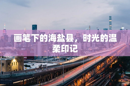 画笔下的海盐县，时光的温柔印记