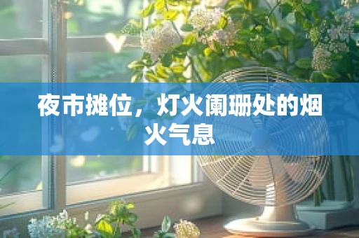 夜市摊位，灯火阑珊处的烟火气息