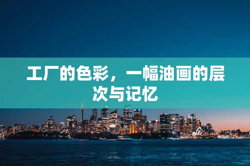 工厂的色彩，一幅油画的层次与记忆