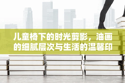 儿童椅下的时光剪影，油画的细腻层次与生活的温馨印记