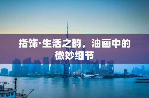指饰·生活之韵，油画中的微妙细节