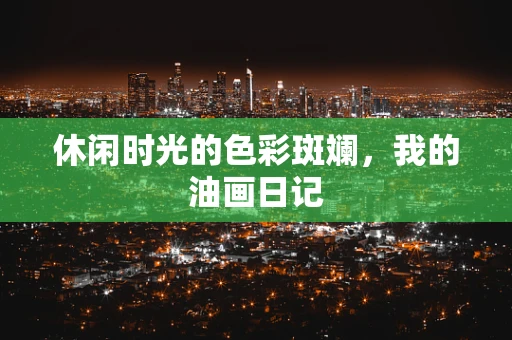 休闲时光的色彩斑斓，我的油画日记