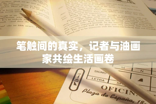 笔触间的真实，记者与油画家共绘生活画卷