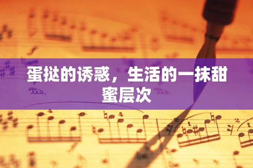 蛋挞的诱惑，生活的一抹甜蜜层次