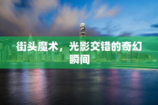 街头魔术，光影交错的奇幻瞬间