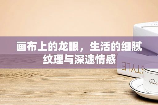 画布上的龙眼，生活的细腻纹理与深邃情感