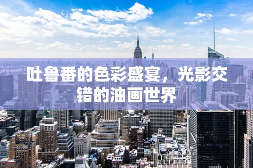 吐鲁番的色彩盛宴，光影交错的油画世界