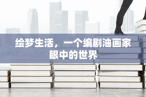 绘梦生活，一个编剧油画家眼中的世界