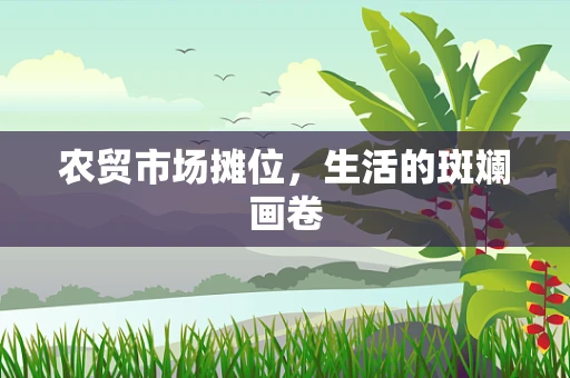农贸市场摊位，生活的斑斓画卷