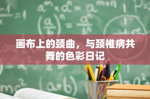 画布上的颈曲，与颈椎病共舞的色彩日记