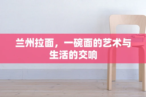 兰州拉面，一碗面的艺术与生活的交响