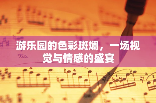 游乐园的色彩斑斓，一场视觉与情感的盛宴