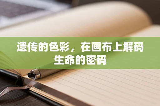 遗传的色彩，在画布上解码生命的密码