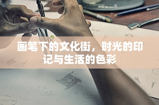 画笔下的文化街，时光的印记与生活的色彩