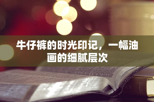 牛仔裤的时光印记，一幅油画的细腻层次