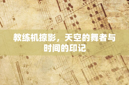 教练机掠影，天空的舞者与时间的印记