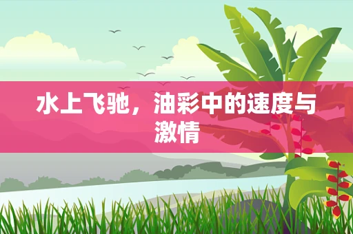 水上飞驰，油彩中的速度与激情