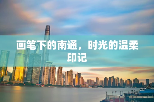 画笔下的南通，时光的温柔印记