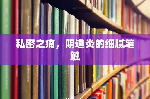 私密之痛，阴道炎的细腻笔触