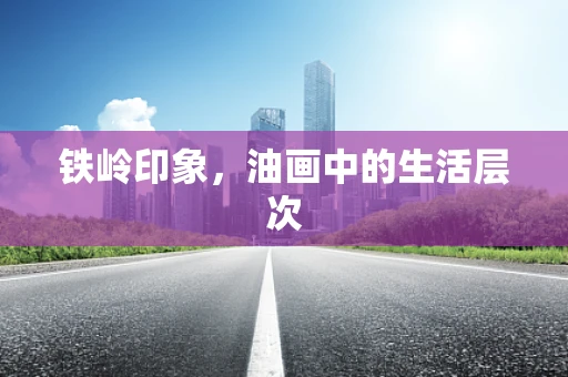 铁岭印象，油画中的生活层次