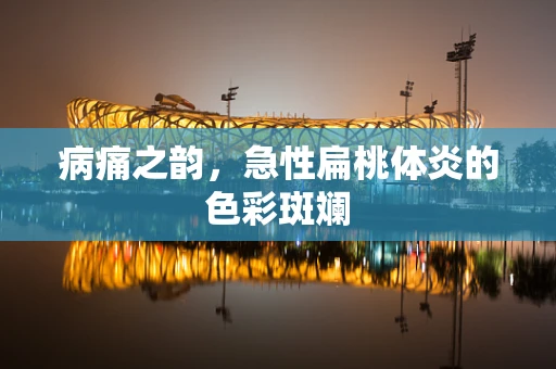 病痛之韵，急性扁桃体炎的色彩斑斓