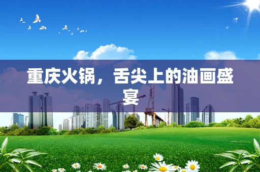 重庆火锅，舌尖上的油画盛宴
