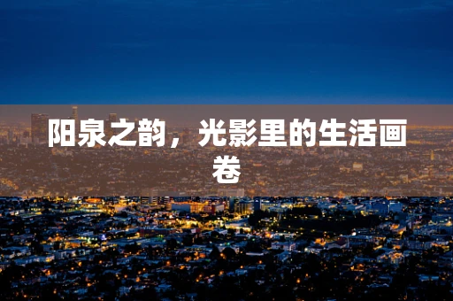 阳泉之韵，光影里的生活画卷