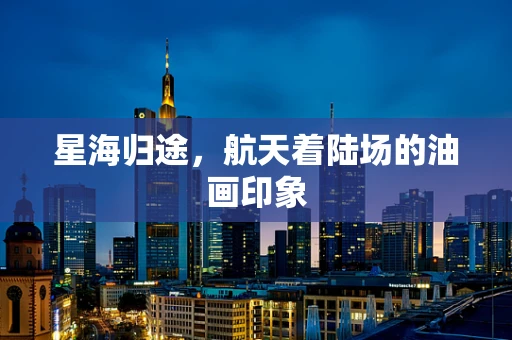 星海归途，航天着陆场的油画印象