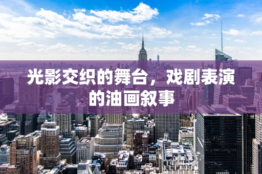 光影交织的舞台，戏剧表演的油画叙事