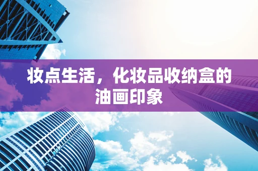 妆点生活，化妆品收纳盒的油画印象