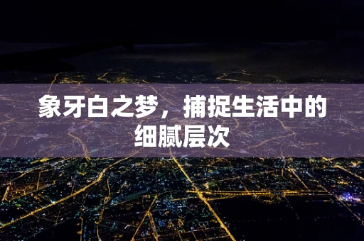 象牙白之梦，捕捉生活中的细腻层次