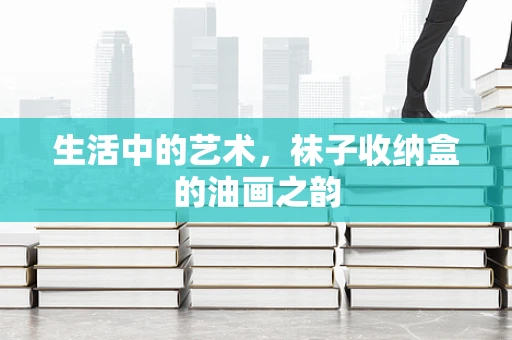 生活中的艺术，袜子收纳盒的油画之韵