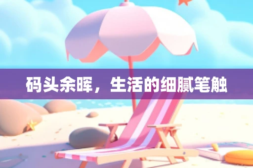 码头余晖，生活的细腻笔触
