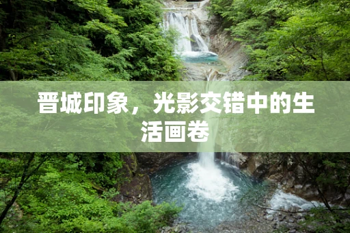 晋城印象，光影交错中的生活画卷