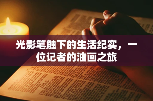 光影笔触下的生活纪实，一位记者的油画之旅