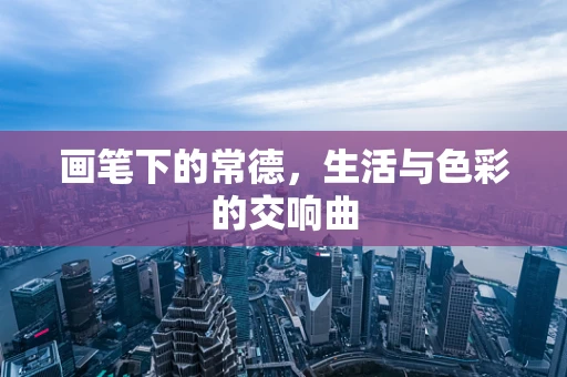 画笔下的常德，生活与色彩的交响曲